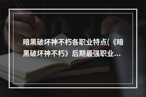 暗黑破坏神不朽各职业特点(《暗黑破坏神不朽》后期最强职业推荐 什么职业厉害)