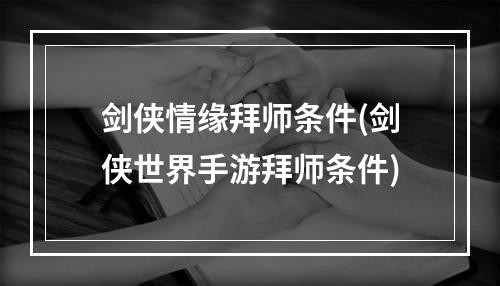 剑侠情缘拜师条件(剑侠世界手游拜师条件)