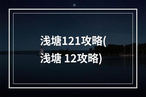 浅塘121攻略(浅塘 12攻略)