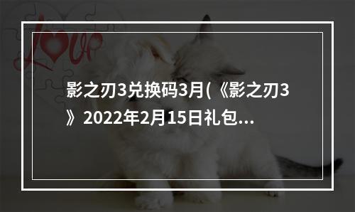 影之刃3兑换码3月(《影之刃3》2022年2月15日礼包兑换码 元宵节礼包兑换)