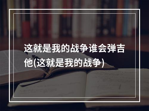 这就是我的战争谁会弹吉他(这就是我的战争)