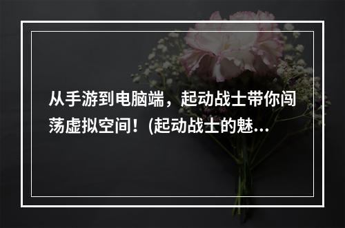 从手游到电脑端，起动战士带你闯荡虚拟空间！(起动战士的魅力)