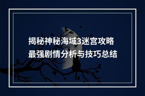 揭秘神秘海域3迷宫攻略 最强剧情分析与技巧总结