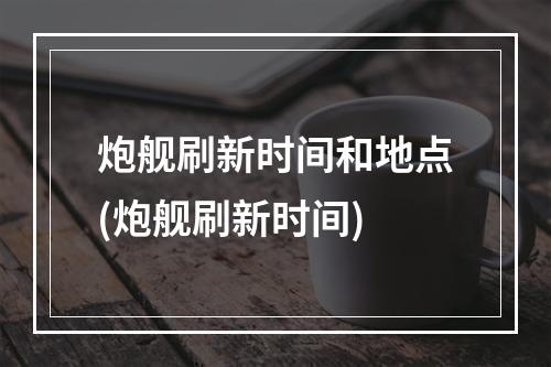 炮舰刷新时间和地点(炮舰刷新时间)