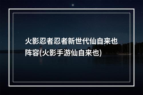 火影忍者忍者新世代仙自来也阵容(火影手游仙自来也)