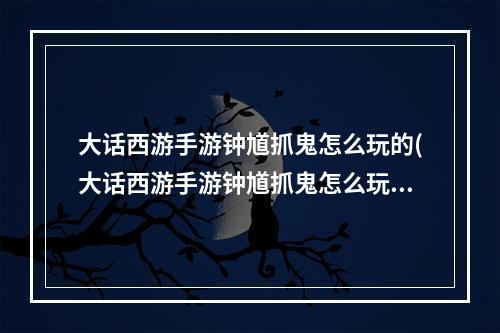 大话西游手游钟馗抓鬼怎么玩的(大话西游手游钟馗抓鬼怎么玩)