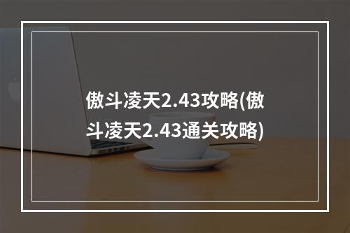 傲斗凌天2.43攻略(傲斗凌天2.43通关攻略)