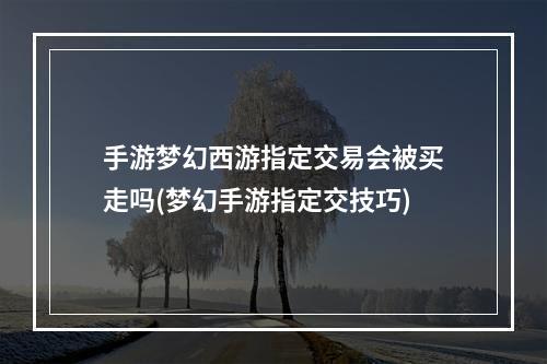 手游梦幻西游指定交易会被买走吗(梦幻手游指定交技巧)