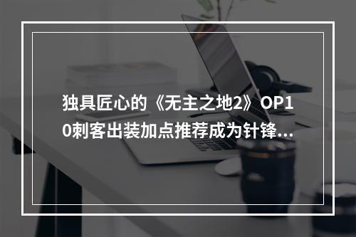 独具匠心的《无主之地2》OP10刺客出装加点推荐成为针锋相对的刺客 (刺客之路原始、精英、影子、杀手)