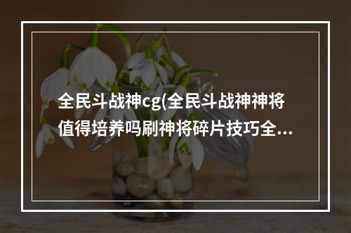 全民斗战神cg(全民斗战神神将值得培养吗刷神将碎片技巧全解)