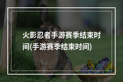 火影忍者手游赛季结束时间(手游赛季结束时间)