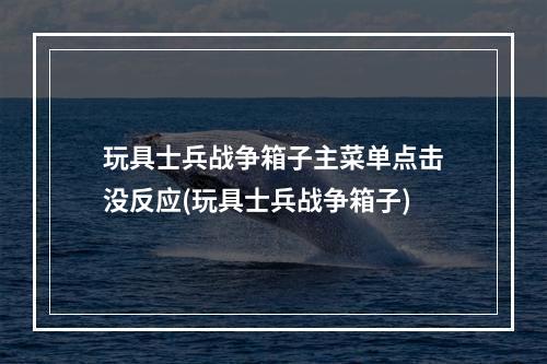 玩具士兵战争箱子主菜单点击没反应(玩具士兵战争箱子)