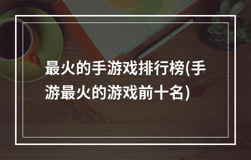 最火的手游戏排行榜(手游最火的游戏前十名)