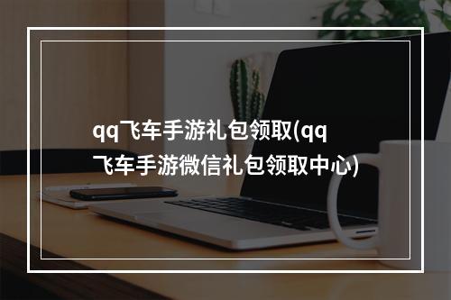 qq飞车手游礼包领取(qq飞车手游微信礼包领取中心)