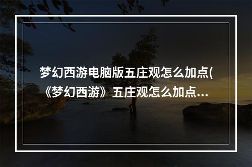 梦幻西游电脑版五庄观怎么加点(《梦幻西游》五庄观怎么加点好 五庄观加点技巧攻略  )