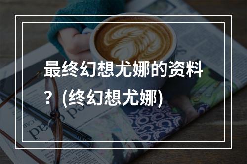 最终幻想尤娜的资料？(终幻想尤娜)