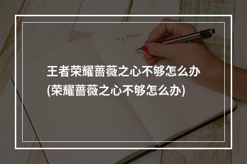 王者荣耀蔷薇之心不够怎么办(荣耀蔷薇之心不够怎么办)