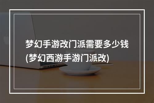 梦幻手游改门派需要多少钱(梦幻西游手游门派改)