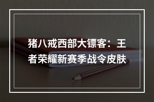 猪八戒西部大镖客：王者荣耀新赛季战令皮肤