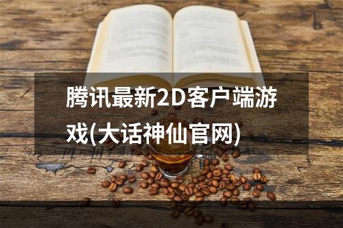 腾讯最新2D客户端游戏(大话神仙官网)