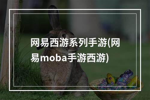 网易西游系列手游(网易moba手游西游)