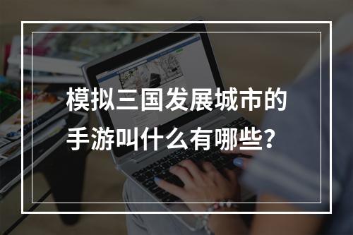 模拟三国发展城市的手游叫什么有哪些？