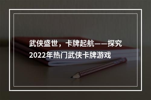 武侠盛世，卡牌起航——探究2022年热门武侠卡牌游戏