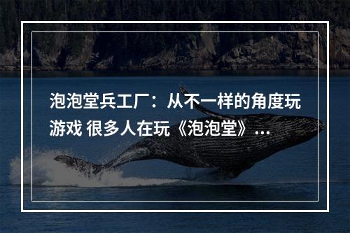 泡泡堂兵工厂：从不一样的角度玩游戏 很多人在玩《泡泡堂》的时候，只关注到了游戏中卡通可爱的人物和各种奇妙的装备，但很少有人深入到兵工厂这个设施里。那么，这个兵工