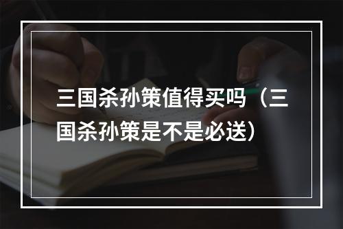 三国杀孙策值得买吗（三国杀孙策是不是必送）