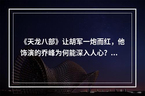 《天龙八部》让胡军一炮而红，他饰演的乔峰为何能深入人心？(天龙八部胡军)