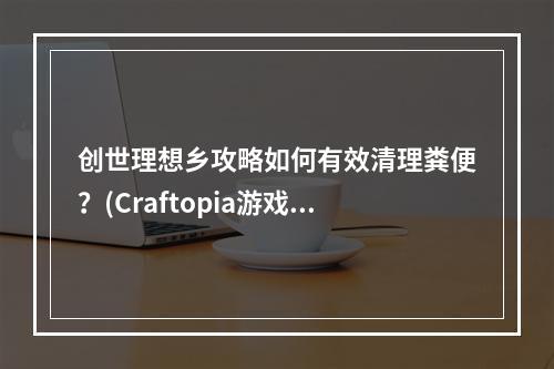 创世理想乡攻略如何有效清理粪便？(Craftopia游戏技巧分享)