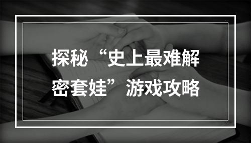 探秘“史上最难解密套娃”游戏攻略