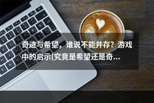 奇迹与希望，谁说不能并存？游戏中的启示(究竟是希望还是奇迹？王者荣耀世界中的哲学思考)