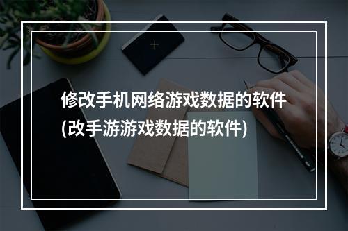 修改手机网络游戏数据的软件(改手游游戏数据的软件)