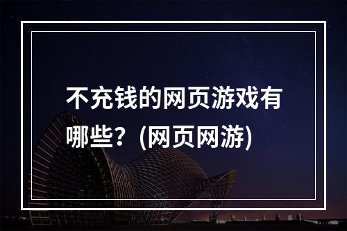 不充钱的网页游戏有哪些？(网页网游)