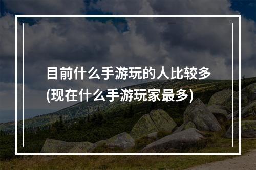 目前什么手游玩的人比较多(现在什么手游玩家最多)