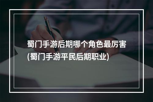 蜀门手游后期哪个角色最厉害(蜀门手游平民后期职业)