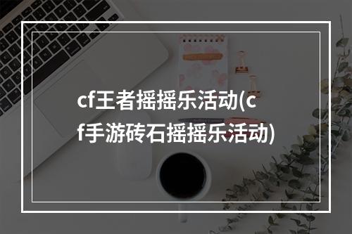 cf王者摇摇乐活动(cf手游砖石摇摇乐活动)