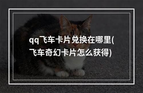 qq飞车卡片兑换在哪里(飞车奇幻卡片怎么获得)