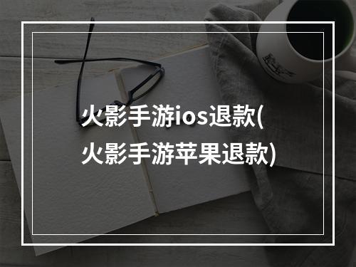 火影手游ios退款(火影手游苹果退款)