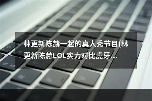 林更新陈赫一起的真人秀节目(林更新陈赫LOL实力对比虎牙直播明星决战即将来袭)