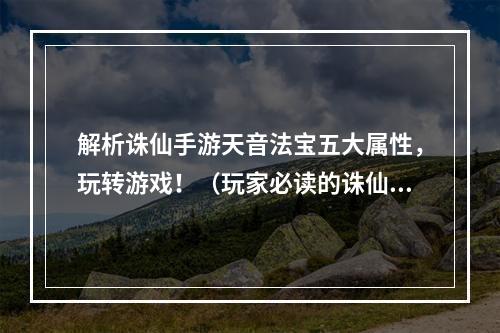 解析诛仙手游天音法宝五大属性，玩转游戏！（玩家必读的诛仙手游天音法宝攻略）