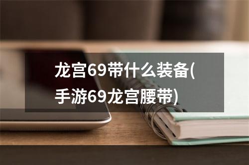 龙宫69带什么装备(手游69龙宫腰带)