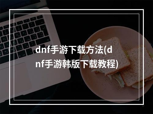 dnf手游下载方法(dnf手游韩版下载教程)