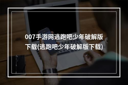 007手游网逃跑吧少年破解版下载(逃跑吧少年破解版下载)