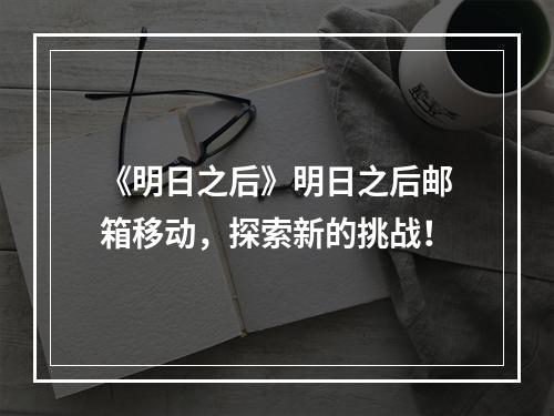 《明日之后》明日之后邮箱移动，探索新的挑战！