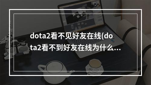 dota2看不见好友在线(dota2看不到好友在线为什么 dota2手游 )