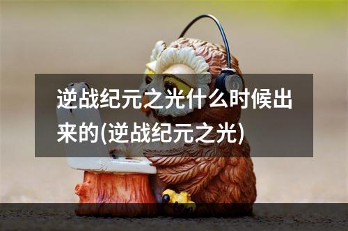 逆战纪元之光什么时候出来的(逆战纪元之光)