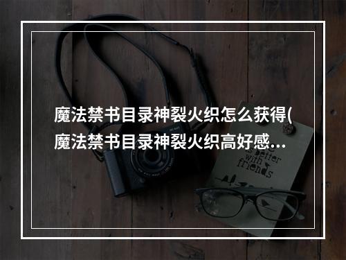 魔法禁书目录神裂火织怎么获得(魔法禁书目录神裂火织高好感度约会最佳地点与选项)