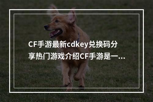 CF手游最新cdkey兑换码分享热门游戏介绍CF手游是一款备受玩家喜爱的第一人称射击游戏。游戏中玩家将扮演一名勇敢的特种兵，展现出超凡的战斗能力和快速反应能力。